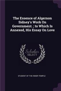 The Essence of Algernon Sidney's Work On Government.; to Which Is Annexed, His Essay On Love