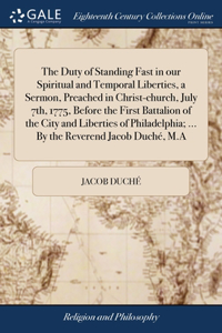 Duty of Standing Fast in our Spiritual and Temporal Liberties, a Sermon, Preached in Christ-church, July 7th, 1775, Before the First Battalion of the City and Liberties of Philadelphia; ... By the Reverend Jacob Duché, M.A