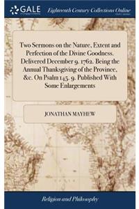 Two Sermons on the Nature, Extent and Perfection of the Divine Goodness. Delivered December 9. 1762. Being the Annual Thanksgiving of the Province, &c. on Psalm 145. 9. Published with Some Enlargements