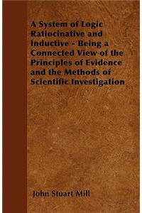 System of Logic Ratiocinative and Inductive - Being a Connected View of the Principles of Evidence and the Methods of Scientific Investigation