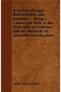 A System of Logic Ratiocinative and Inductive - Being a Connected View of the Principles of Evidence and the Methods of Scientific Investigation