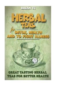 Herbal Teas for Detox, Health and to Fight Illness: Great Tasting Herbal Teas for Better Health