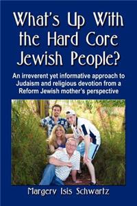 WHAT's UP WITH THE HARD CORE JEWISH PEOPLE? An Irreverent Yet Informative Approach to Judaism and Religious Devotion from a Reform Jewish Mother's Perspective