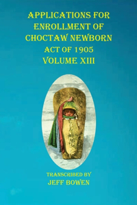 Applications For Enrollment of Choctaw Newborn Act of 1905 Volume XIII