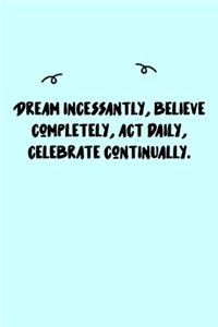 Dream incessantly, believe completely, act daily, celebrate continually. Journal: A minimalistic Lined Journal / Notebook /Journal /planner/ dairy/ calligraphy Book / lettering book/Gratitude journal/ journal with 120 Pages, 6x9, 