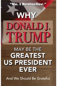 Why Donald J Trump May Be The Greatest US President Ever And We Should Be Grateful -No. 1 Bestseller