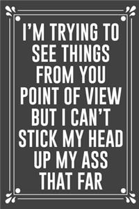 I'm Trying to See Things from You Point of View But I Can't Stick My Head Up My Ass That Far