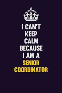 I Can't Keep Calm Because I Am A Senior Coordinator