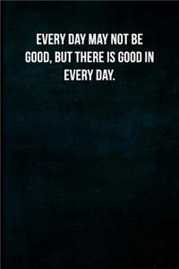 Every Day May Not Be Good, But There Is Good in Every Day.