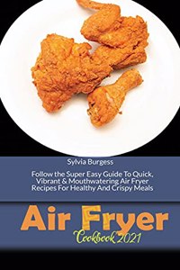 Air Fryer Cookbook 2021: Follow the Super Easy Guide To Quick, Vibrant & Mouthwatering Air Fryer Recipes For Healthy And Crispy Meals