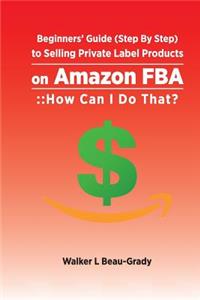 Beginners' Guide (Step by Step) to Selling Private Label Products on Amazon Fba