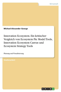 Innovation Ecosystem. Ein kritischer Vergleich von Ecosystem Pie Model Tools, Innovation Ecosystem Canvas und Ecosystem Strategy Tools