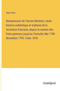 Reimpression de l'ancien Moniteur; seule histoire authentique et inalteree de la revolution francaise, depuis la reunion des Etats-generaux jusqu'au Consulat, Mai 1789 - Novembre 1799, Tome XVIII