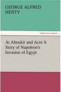 At Aboukir and Acre a Story of Napoleon's Invasion of Egypt