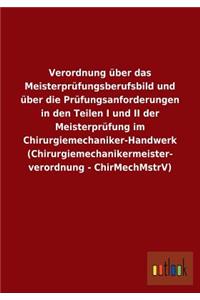 Verordnung über das Meisterprüfungsberufsbild und über die Prüfungsanforderungen in den Teilen I und II der Meisterprüfung im Chirurgiemechaniker-Handwerk (Chirurgiemechanikermeisterverordnung - ChirMechMstrV)