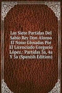 Las Siete Partidas Del Sabio Rey Don Alonso El Nono Glosadas Por El Licenciado Gregorio Lopez.: Partidas 3a, 4a Y 5a (Spanish Edition)