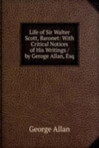 Life of Sir Walter Scott, Baronet: With Critical Notices of His Writings / by Geroge Allan, Esq