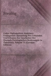 Codex Diplomaticus Austriaco-Frisingensis: Sammlung Von Urkunden Und Urbaren Zur Geschichte Der Ehemals Freisingischen Besitzungen in Osterreich, Volume 35 (German Edition)