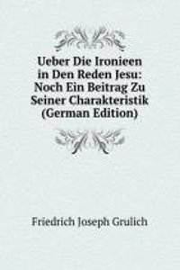 Ueber Die Ironieen in Den Reden Jesu: Noch Ein Beitrag Zu Seiner Charakteristik (German Edition)
