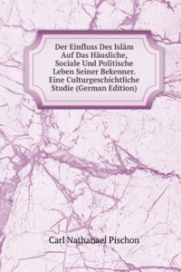 Der Einfluss Des Islam Auf Das Hausliche, Sociale Und Politische Leben Seiner Bekenner. Eine Culturgeschichtliche Studie (German Edition)