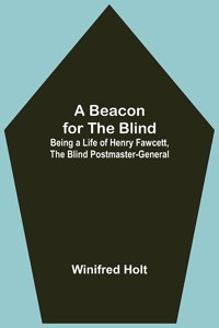 Beacon for the Blind; Being a Life of Henry Fawcett, the Blind Postmaster-General