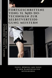 Fortgeschrittene Tong Il Moo-Do-Techniken zur Selbstverteidigung meistern: Geist, Körper und Seele in den Kampfkünsten integrieren