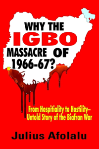 Why the Igbo Massacre of 1966-67?: From Hospitality to Hostility-Untold Story of the Biafran War