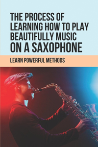 The Process Of Learning How To Play Beautifully Music On A Saxophone