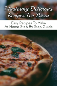 Mastering Delicious Recipes For Pizza