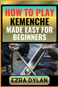 How to Play Kemenche Made Easy for Beginners: Complete Step By Step Guide To Learn And Perfect Your Kemenche Play Ability From Scratch