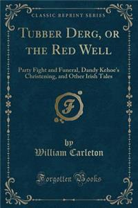 Tubber Derg, or the Red Well: Party Fight and Funeral, Dandy Kehoe's Christening, and Other Irish Tales (Classic Reprint)