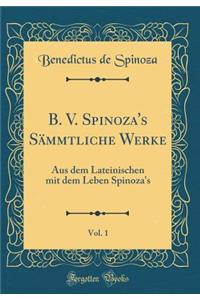 B. V. Spinoza's Sï¿½mmtliche Werke, Vol. 1: Aus Dem Lateinischen Mit Dem Leben Spinoza's (Classic Reprint): Aus Dem Lateinischen Mit Dem Leben Spinoza's (Classic Reprint)