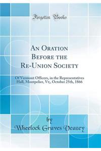 An Oration Before the Re-Union Society: Of Vermont Officers, in the Representatives Hall, Montpelier, Vt;, October 25th, 1866 (Classic Reprint): Of Vermont Officers, in the Representatives Hall, Montpelier, Vt;, October 25th, 1866 (Classic Reprint)