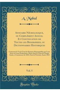 Annuaire Nï¿½crologique, Ou Complï¿½ment Annuel Et Continuation de Toutes Les Biographies, Ou Dictionnaires Historiques, Vol. 5: Contenant La Vie de Tous Les Hommes Remarquables Par Leurs Actes Ou Leurs Productions, Morts-Dans Le Cours de Chaque An