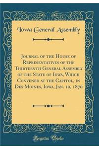 Journal of the House of Representatives of the Thirteenth General Assembly of the State of Iowa, Which Convened at the Capitol, in Des Moines, Iowa, Jan. 10, 1870 (Classic Reprint)