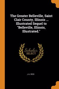 Greater Belleville, Saint Clair County, Illinois ... Illustrated Sequel to Belleville, Illinois, Illustrated.