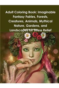 Adult Coloring Book: Imaginable Fantasy Fairies, Forests, Creatures, Animals, Mythical Nature, Gardens, and Landscapes for Stress Relief