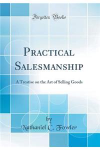 Practical Salesmanship: A Treatise on the Art of Selling Goods (Classic Reprint)