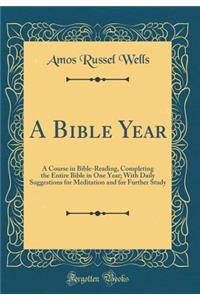 A Bible Year: A Course in Bible-Reading, Completing the Entire Bible in One Year; With Daily Suggestions for Meditation and for Further Study (Classic Reprint)