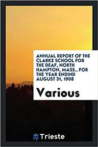 Annual Report of the Clarke School for the Deaf, North Hampton, Mass., for the Year Endind August 31, 1908
