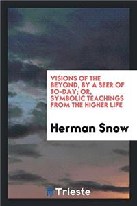 Visions of the Beyond, by a Seer of To-Day; Or, Symbolic Teachings from the Higher Life