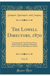 The Lowell Directory, 1870, Vol. 25: Containing the City Record, Names of the Citizens, a Business Directory, and a Variety of Miscellaneous Matter (Classic Reprint)