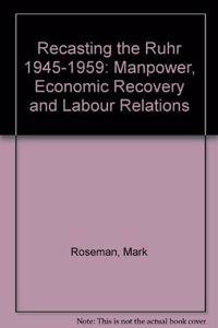 Recasting the Ruhr (1945-1959): Manpower, Economic Recovery and Labour Relations