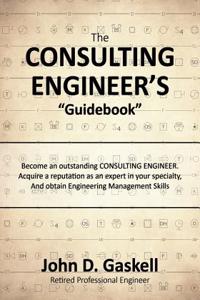 The Consulting Engineer's "Guidebook": Become an Outstanding Consulting Engineer. Acquire a Reputation as an Expert in Your Specialty, and Obtain Engi