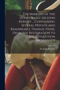 Memoirs of the Honourable Sir John Reresby [microform] ... Containing Several Private and Remarkable Transactions, From the Restoration to the Revolution Inclusively