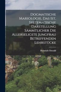 Dogmatische Mariologie, Das Ist, Systematische Darstellung Sämmtlicher Die Allerseligste Jungfrau Betreffenden Lehrstücke