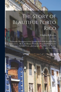 Story of Beautiful Porto Rico; a Graphic Description of the Garden Spot of the World by Pen and Camera... By C. H. Rector; Profusely Illustrated With Nearly Sixty...reproductions From...photographs By...Wilbur F. Turner and Two Maps