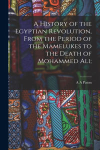 History of the Egyptian Revolution, From the Period of the Mamelukes to the Death of Mohammed Ali;