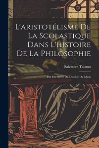 L'aristotélisme De La Scolastique Dans L'histoire De La Philosophie: Par Un Prètre Du Diocèse Du Mans