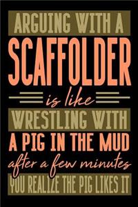Arguing with a SCAFFOLDER is like wrestling with a pig in the mud. After a few minutes you realize the pig likes it.